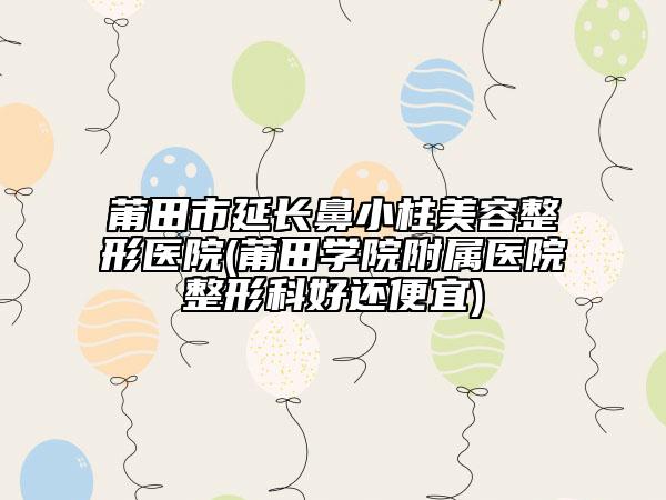 莆田市延長(zhǎng)鼻小柱美容整形醫(yī)院(莆田學(xué)院附屬醫(yī)院整形科好還便宜)