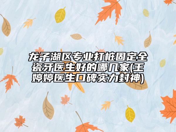 龍子湖區(qū)專業(yè)打樁固定全瓷牙醫(yī)生好的哪幾家(王婷婷醫(yī)生口碑實(shí)力封神)