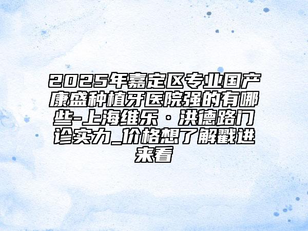 2025年嘉定區(qū)專業(yè)國產(chǎn)康盛種植牙醫(yī)院強的有哪些-上海維樂·洪德路門診實力_價格想了解戳進來看