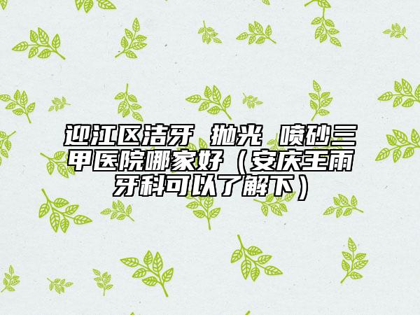 迎江區(qū)潔牙 拋光 噴砂三甲醫(yī)院哪家好（安慶王雨牙科可以了解下）
