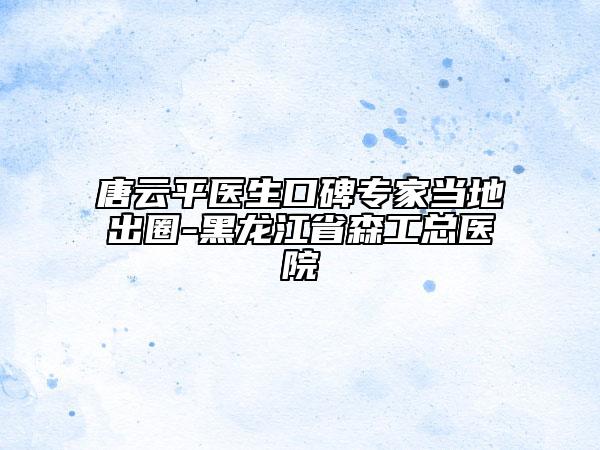 唐云平醫(yī)生口碑專家當(dāng)?shù)爻鋈?黑龍江省森工總醫(yī)院