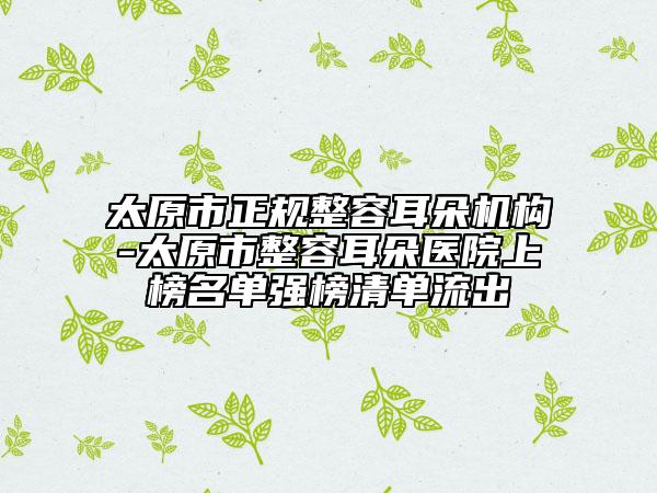 太原市正規(guī)整容耳朵機(jī)構(gòu)-太原市整容耳朵醫(yī)院上榜名單強(qiáng)榜清單流出