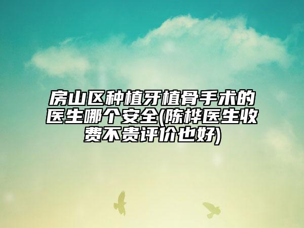 房山區(qū)種植牙植骨手術(shù)的醫(yī)生哪個安全(陳樺醫(yī)生收費(fèi)不貴評價(jià)也好)