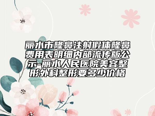 麗水市隆鼻注射假體隆鼻費用表明細(xì)內(nèi)部流傳版公示-麗水人民醫(yī)院美容整形外科整形要多少價格