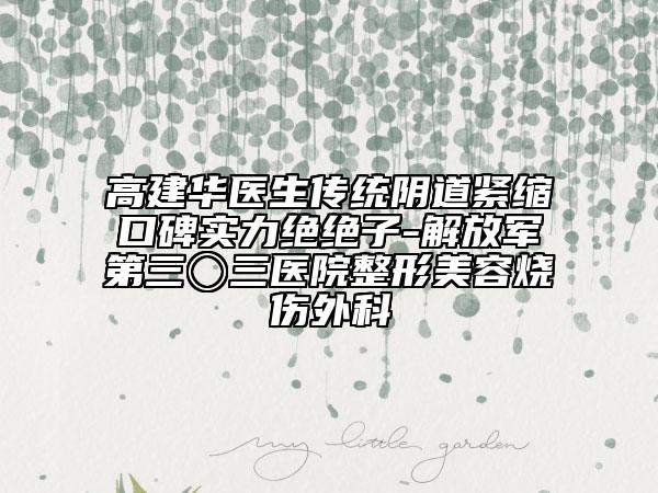 高建華醫(yī)生傳統(tǒng)陰道緊縮口碑實力絕絕子-解放軍第三〇三醫(yī)院整形美容燒傷外科