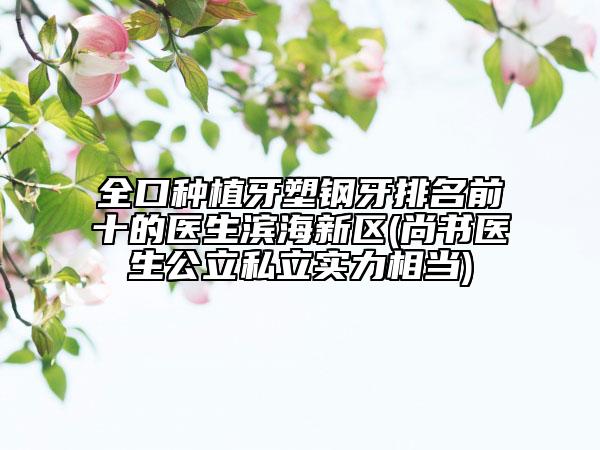 全口種植牙塑鋼牙排名前十的醫(yī)生濱海新區(qū)(尚書醫(yī)生公立私立實(shí)力相當(dāng))