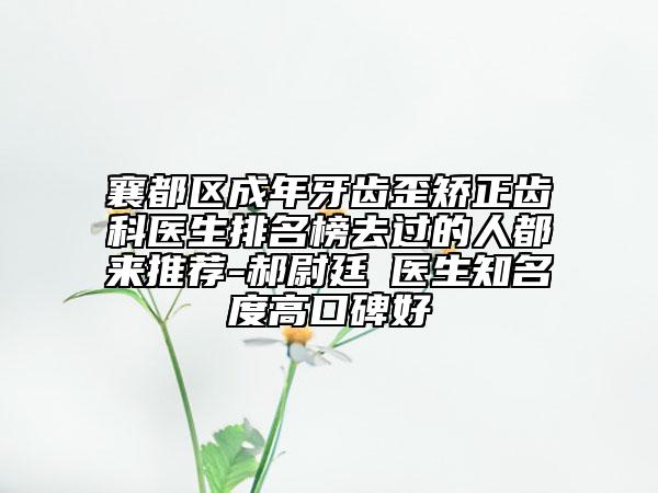 襄都區(qū)成年牙齒歪矯正齒科醫(yī)生排名榜去過的人都來推薦-郝尉廷?醫(yī)生知名度高口碑好