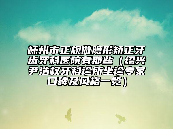嵊州市正規(guī)做隱形矯正牙齒牙科醫(yī)院有那些(紹興尹浩權牙科診所坐診專家口碑及風格一覽)