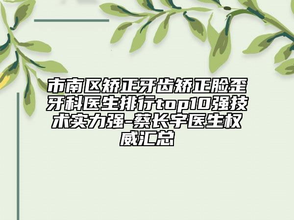 市南區(qū)矯正牙齒矯正臉歪牙科醫(yī)生排行top10強(qiáng)技術(shù)實(shí)力強(qiáng)-蔡長(zhǎng)宇醫(yī)生權(quán)威匯總