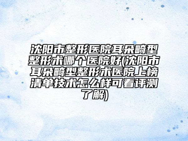 沈陽市整形醫(yī)院耳朵畸型整形術(shù)哪個醫(yī)院好(沈陽市耳朵畸型整形術(shù)醫(yī)院上榜清單技術(shù)怎么樣可看評測了解)