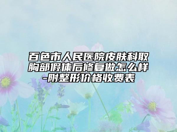 百色市人民醫(yī)院皮膚科取胸部假體后修復(fù)做怎么樣-附整形價(jià)格收費(fèi)表