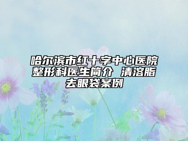 哈爾濱市紅十字中心醫(yī)院整形科醫(yī)生簡介 清溶脂去眼袋案例
