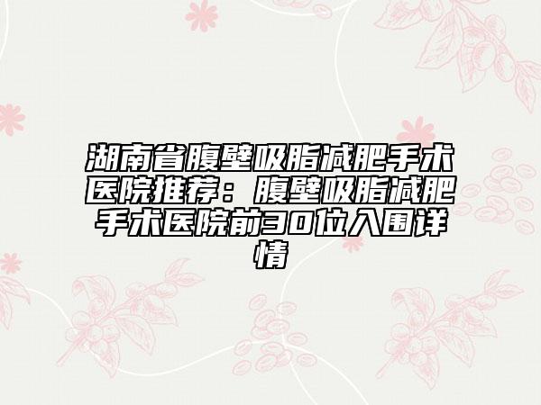 湖南省腹壁吸脂減肥手術(shù)醫(yī)院推薦:腹壁吸脂減肥手術(shù)醫(yī)院前30位入圍詳情