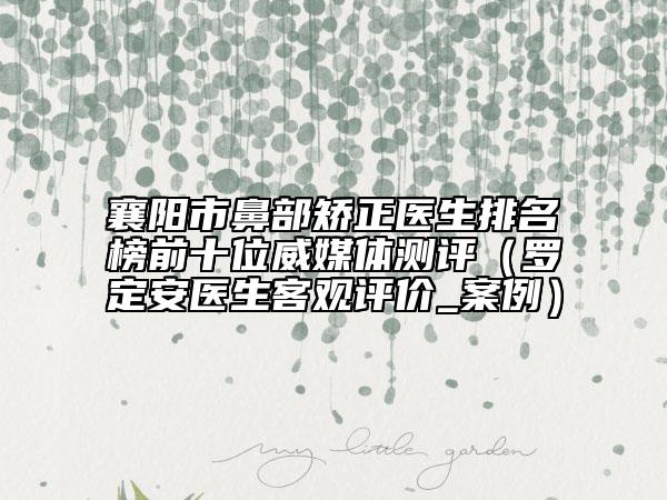 襄陽市鼻部矯正醫(yī)生排名榜前十位威媒體測評（羅定安醫(yī)生客觀評價_案例）