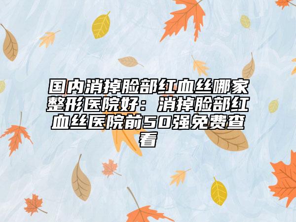 國(guó)內(nèi)消掉臉部紅血絲哪家整形醫(yī)院好:消掉臉部紅血絲醫(yī)院前50強(qiáng)免費(fèi)查看