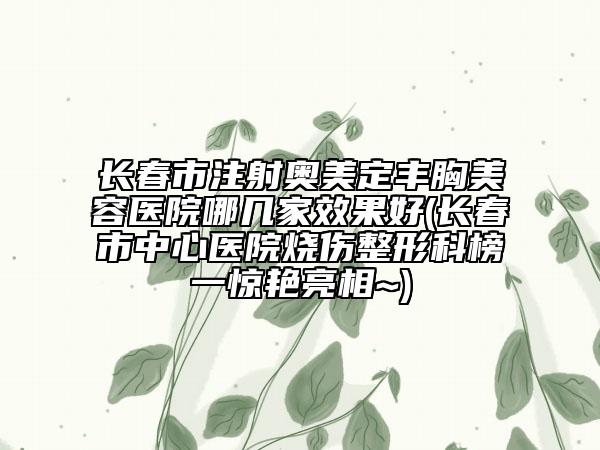 長(zhǎng)春市注射奧美定豐胸美容醫(yī)院哪幾家效果好(長(zhǎng)春市中心醫(yī)院燒傷整形科榜一驚艷亮相~)