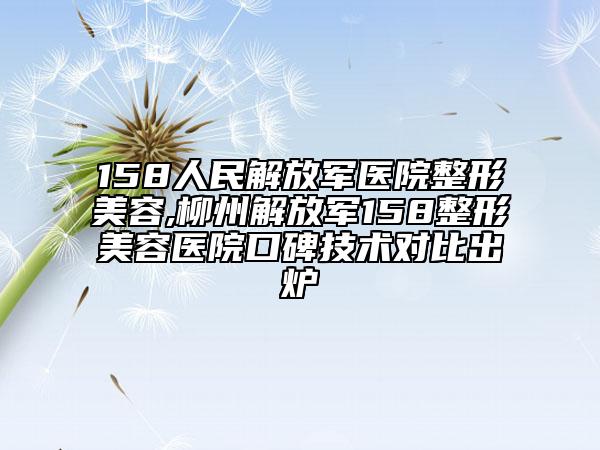 158人民解放軍醫(yī)院整形美容,柳州解放軍158整形美容醫(yī)院口碑技術(shù)對比出爐