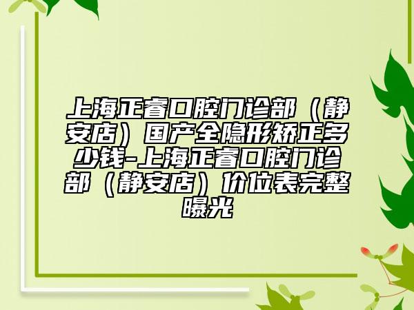 上海正?？谇婚T診部（靜安店）國產(chǎn)全隱形矯正多少錢-上海正?？谇婚T診部（靜安店）價(jià)位表完整曝光