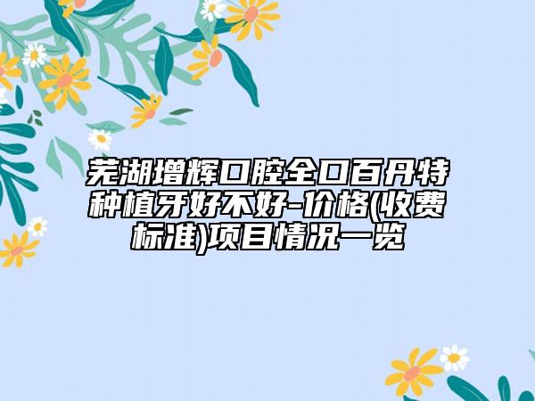 蕪湖增輝口腔全口百丹特種植牙好不好-價格(收費標(biāo)準(zhǔn))項目情況一覽