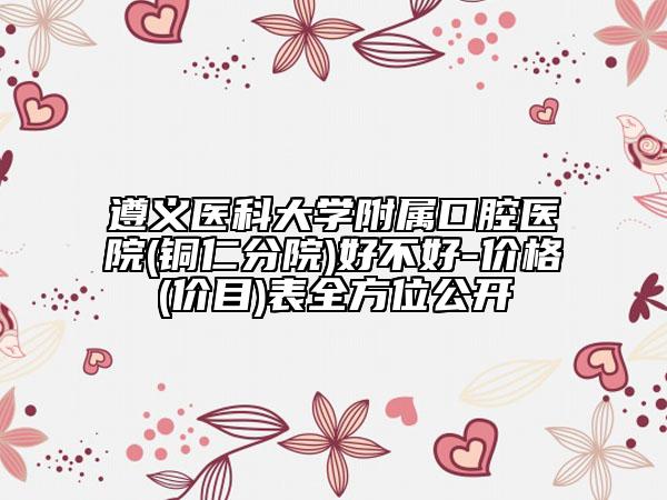 遵義醫(yī)科大學(xué)附屬口腔醫(yī)院(銅仁分院)好不好-價(jià)格(價(jià)目)表全方位公開