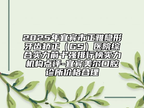 2025年宜賓市正雅隱形牙齒矯正（GS）醫(yī)院綜合實(shí)力前十強(qiáng)排行榜實(shí)力機(jī)構(gòu)點(diǎn)評(píng)-宜賓美爾口腔診所價(jià)格合理