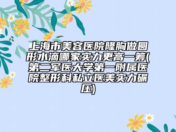 上海市美容醫(yī)院隆胸做圓形水滴哪家實(shí)力更高一籌(第二軍醫(yī)大學(xué)第一附屬醫(yī)院整形科私立醫(yī)美實(shí)力碾壓)