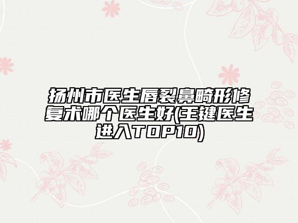 揚(yáng)州市醫(yī)生唇裂鼻畸形修復(fù)術(shù)哪個(gè)醫(yī)生好(王鍵醫(yī)生進(jìn)入TOP10)
