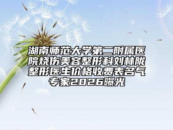 湖南師范大學(xué)第二附屬醫(yī)院燒傷美容整形科劉林隴整形醫(yī)生價(jià)格收費(fèi)表名氣專家2026曝光