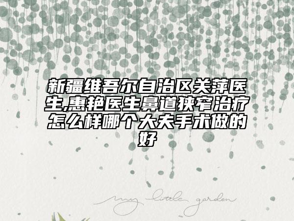 新疆維吾爾自治區(qū)關(guān)萍醫(yī)生,惠艷醫(yī)生鼻道狹窄治療怎么樣哪個(gè)大夫手術(shù)做的好