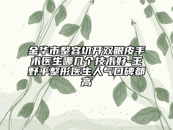金華市整容切開雙眼皮手術(shù)醫(yī)生哪幾個(gè)技術(shù)好-王野平整形醫(yī)生人氣口碑都高