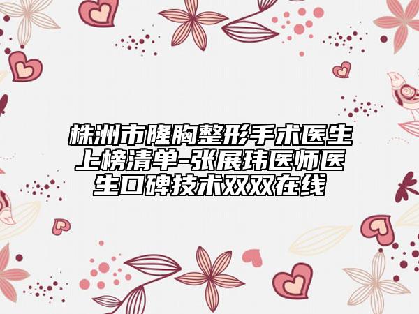 株洲市隆胸整形手術醫(yī)生上榜清單-張展瑋醫(yī)師醫(yī)生口碑技術雙雙在線