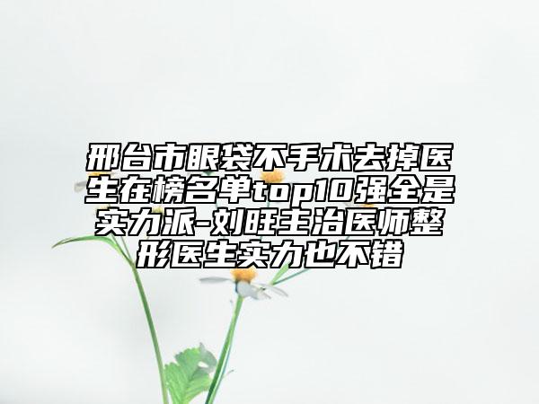 邢臺市眼袋不手術(shù)去掉醫(yī)生在榜名單top10強(qiáng)全是實(shí)力派-劉旺主治醫(yī)師整形醫(yī)生實(shí)力也不錯