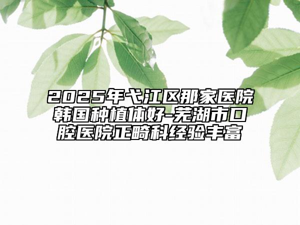 2025年弋江區(qū)那家醫(yī)院韓國種植體好-蕪湖市口腔醫(yī)院正畸科經(jīng)驗(yàn)豐富