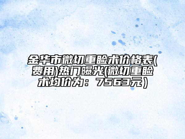 金華市微切重瞼術(shù)價(jià)格表(費(fèi)用)熱門(mén)曝光(微切重瞼術(shù)均價(jià)為：7563元）