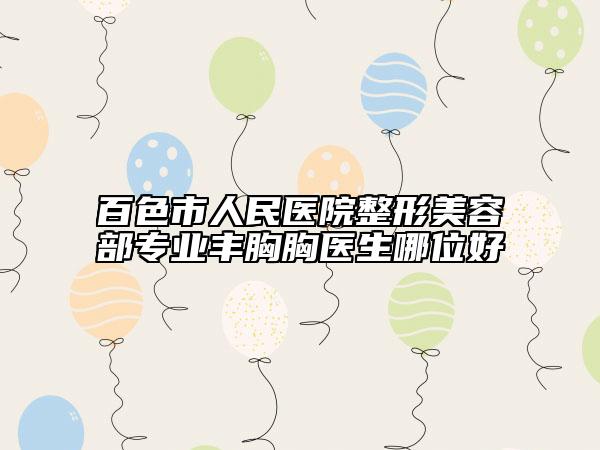 百色市人民醫(yī)院整形美容部專業(yè)豐胸胸醫(yī)生哪位好
