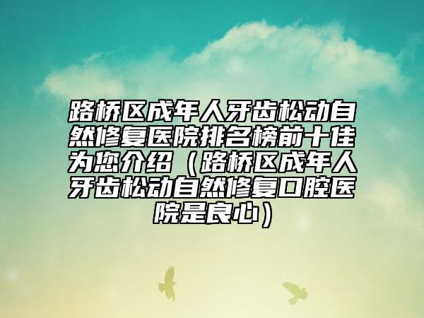 路橋區(qū)成年人牙齒松動(dòng)自然修復(fù)醫(yī)院排名榜前十佳為您介紹(路橋區(qū)成年人牙齒松動(dòng)自然修復(fù)口腔醫(yī)院是良心)