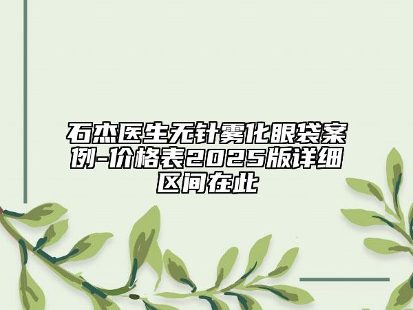 石杰醫(yī)生無(wú)針霧化眼袋案例-價(jià)格表2025版詳細(xì)區(qū)間在此