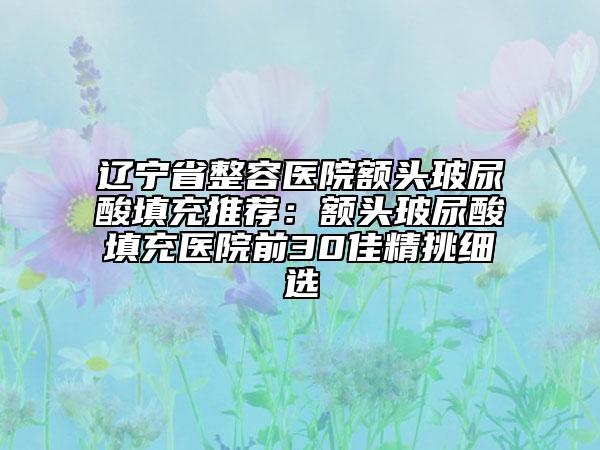 遼寧省整容醫(yī)院額頭玻尿酸填充推薦:額頭玻尿酸填充醫(yī)院前30佳精挑細(xì)選