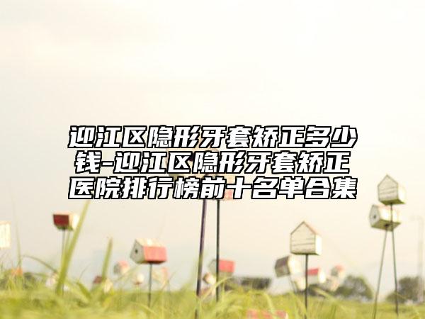 迎江區(qū)隱形牙套矯正多少錢-迎江區(qū)隱形牙套矯正醫(yī)院排行榜前十名單合集