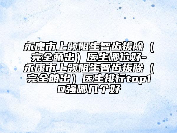 永康市上頜阻生智齒拔除（完全萌出）醫(yī)生哪位好-永康市上頜阻生智齒拔除（完全萌出）醫(yī)生排行top10強哪幾個好
