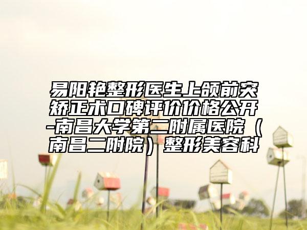 易陽艷整形醫(yī)生上頜前突矯正術(shù)口碑評價價格公開-南昌大學(xué)第二附屬醫(yī)院(南昌二附院)整形美容科