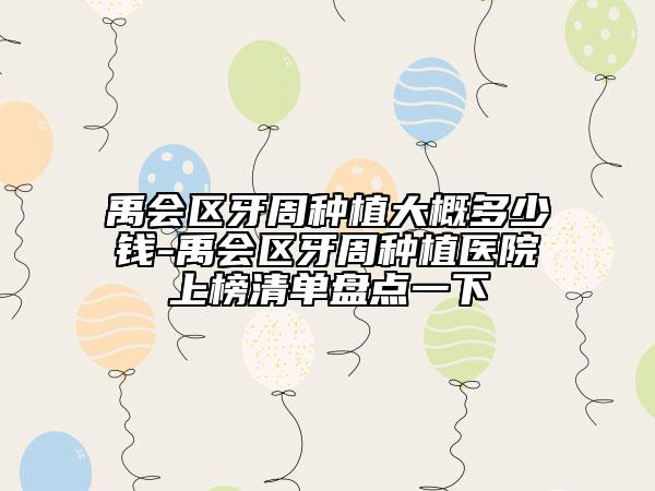 禹會區(qū)牙周種植大概多少錢-禹會區(qū)牙周種植醫(yī)院上榜清單盤點一下