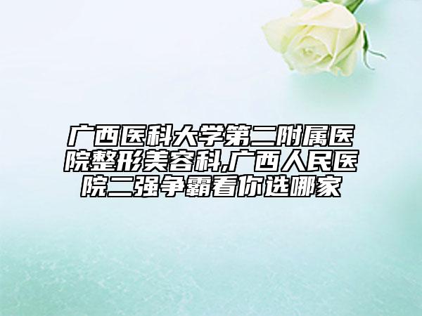 廣西醫(yī)科大學第二附屬醫(yī)院整形美容科,廣西人民醫(yī)院二強爭霸看你選哪家