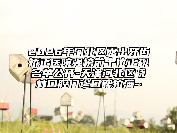 2026年河北區(qū)露出牙齒矯正醫(yī)院強(qiáng)榜前十位正規(guī)名單公開-天津河北區(qū)曉林口腔門診口碑拉滿~