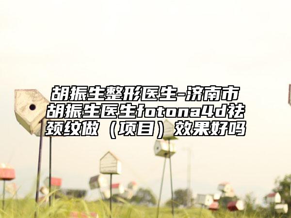 胡振生整形醫(yī)生-濟南市胡振生醫(yī)生fotona4d祛頸紋做(項目)效果好嗎