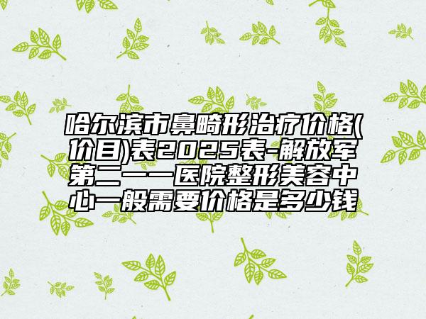 哈爾濱市鼻畸形治療價(jià)格(價(jià)目)表2025表-解放軍第二一一醫(yī)院整形美容中心一般需要價(jià)格是多少錢