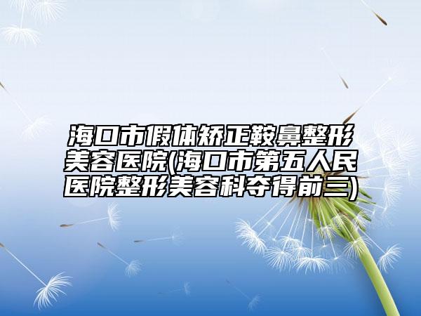 ?？谑屑袤w矯正鞍鼻整形美容醫(yī)院(?？谑械谖迦嗣襻t(yī)院整形美容科奪得前三)