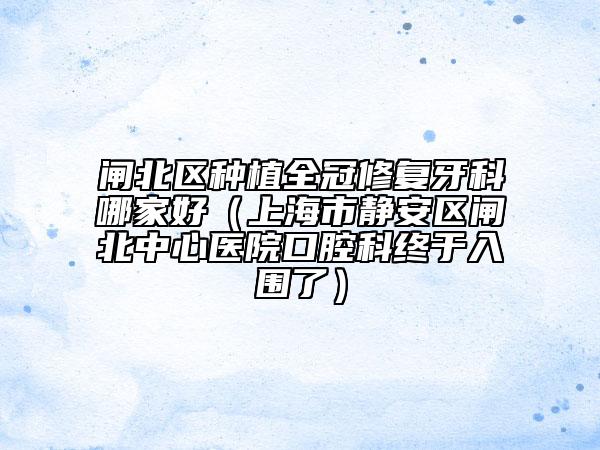 閘北區(qū)種植全冠修復(fù)牙科哪家好（上海市靜安區(qū)閘北中心醫(yī)院口腔科終于入圍了）