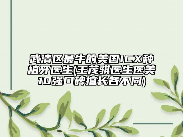 武清區(qū)最牛的美國(guó)ICX種植牙醫(yī)生(王茂騏醫(yī)生醫(yī)美10強(qiáng)口碑擅長(zhǎng)各不同)