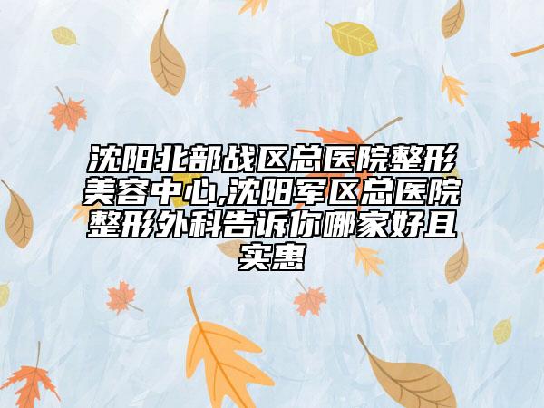 沈陽北部戰(zhàn)區(qū)總醫(yī)院整形美容中心,沈陽軍區(qū)總醫(yī)院整形外科告訴你哪家好且實惠